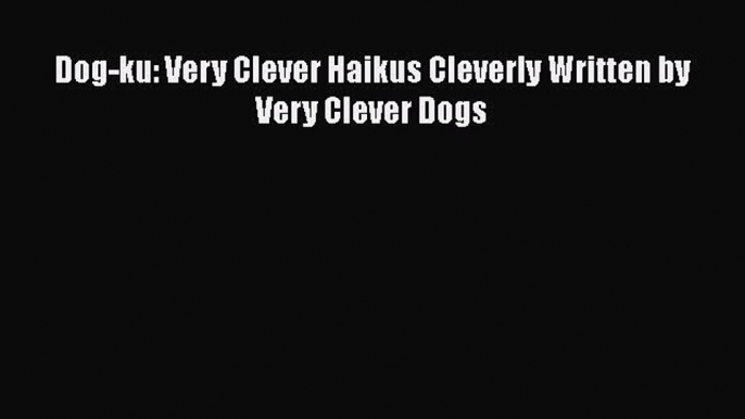 Download Dog-ku: Very Clever Haikus Cleverly Written by Very Clever Dogs  Read Online