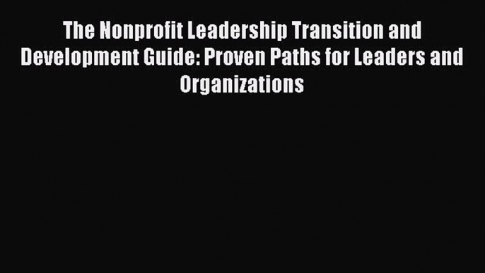 [PDF] The Nonprofit Leadership Transition and Development Guide: Proven Paths for Leaders and