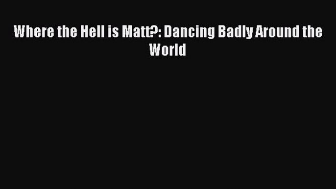 PDF Where the Hell is Matt?: Dancing Badly Around the World Free Books