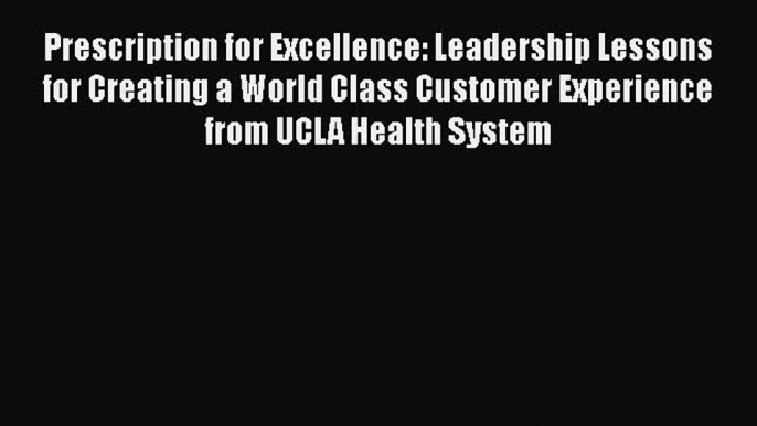 PDF Prescription for Excellence: Leadership Lessons for Creating a World Class Customer Experience