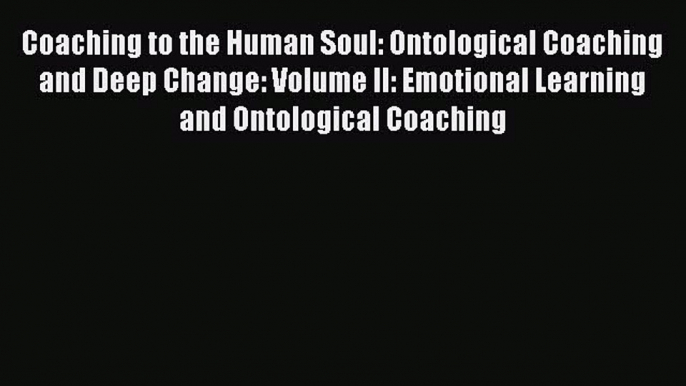 Read Coaching to the Human Soul: Ontological Coaching and Deep Change: Volume II: Emotional