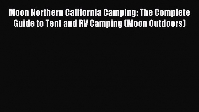 Read Moon Northern California Camping: The Complete Guide to Tent and RV Camping (Moon Outdoors)