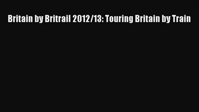 Read Britain by Britrail 2012/13: Touring Britain by Train Ebook Free