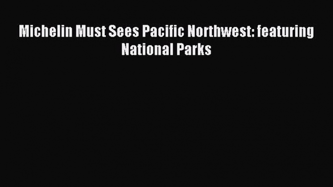 Read Michelin Must Sees Pacific Northwest: featuring National Parks Ebook Free