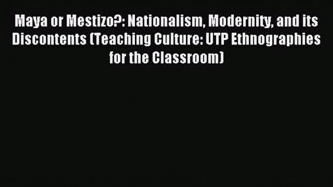 Read Maya or Mestizo?: Nationalism Modernity and its Discontents (Teaching Culture: UTP Ethnographies