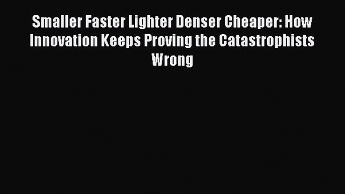 PDF Smaller Faster Lighter Denser Cheaper: How Innovation Keeps Proving the Catastrophists