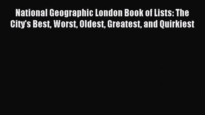 Read National Geographic London Book of Lists: The City's Best Worst Oldest Greatest and Quirkiest
