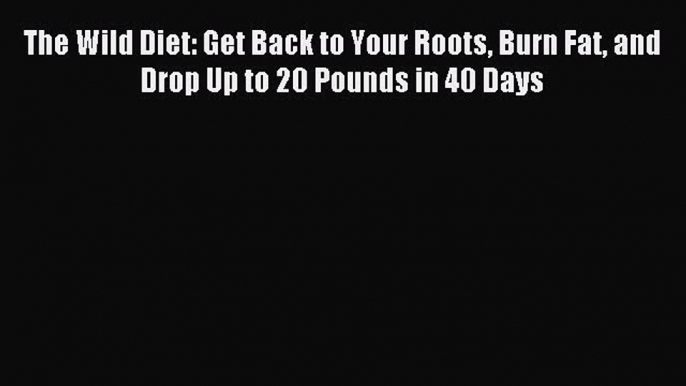 Read The Wild Diet: Get Back to Your Roots Burn Fat and Drop Up to 20 Pounds in 40 Days Ebook