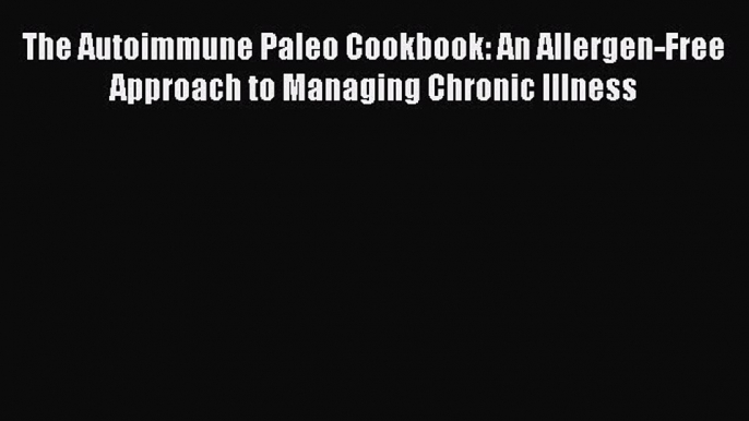 Read The Autoimmune Paleo Cookbook: An Allergen-Free Approach to Managing Chronic Illness Ebook