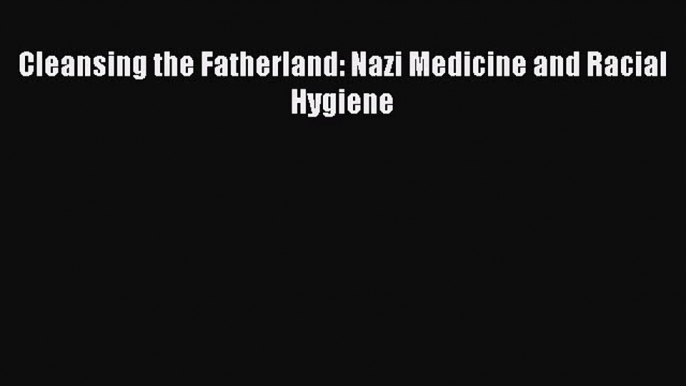 [PDF] Cleansing the Fatherland: Nazi Medicine and Racial Hygiene [Read] Online