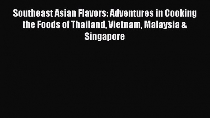 Read Southeast Asian Flavors: Adventures in Cooking the Foods of Thailand Vietnam Malaysia