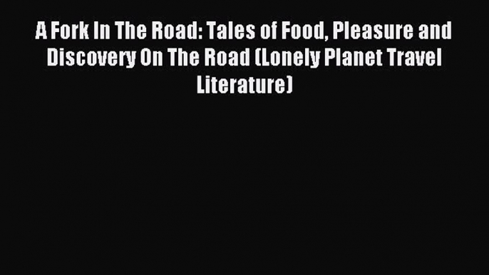 Read A Fork In The Road: Tales of Food Pleasure and Discovery On The Road (Lonely Planet Travel