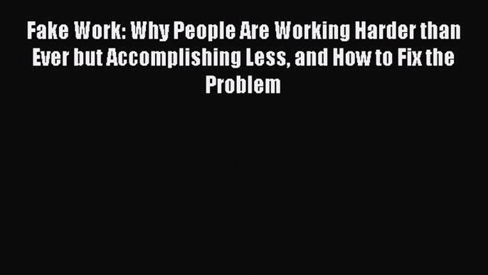 PDF Fake Work: Why People Are Working Harder than Ever but Accomplishing Less and How to Fix