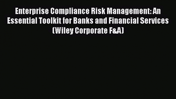 Download Enterprise Compliance Risk Management: An Essential Toolkit for Banks and Financial