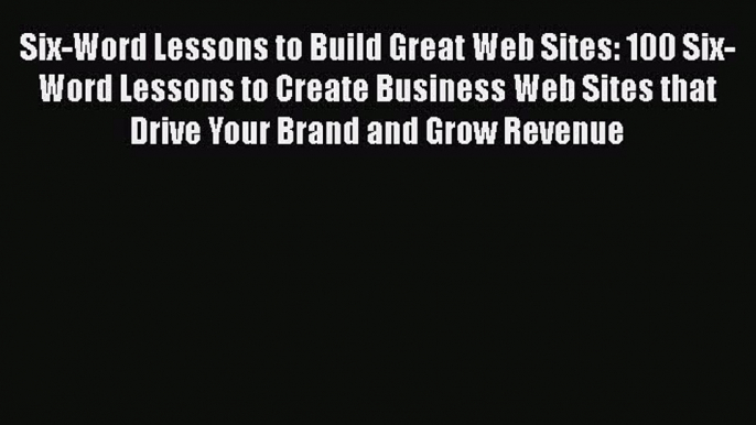 Download Six-Word Lessons to Build Great Web Sites: 100 Six-Word Lessons to Create Business