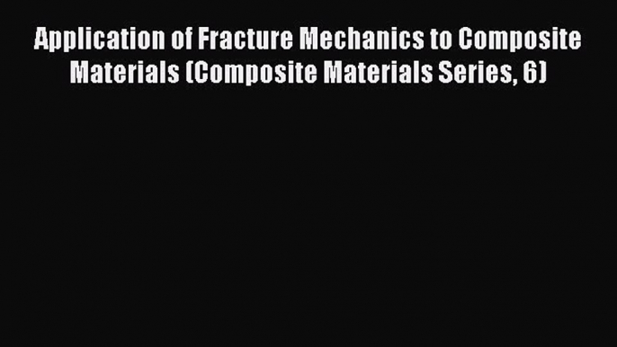 Download Application of Fracture Mechanics to Composite Materials (Composite Materials Series