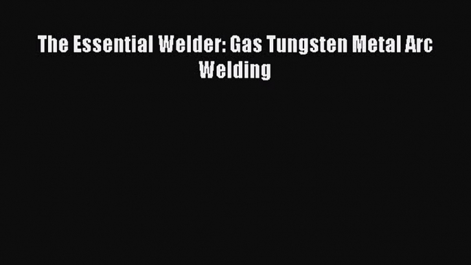 Ebook The Essential Welder: Gas Tungsten Metal Arc Welding Read Full Ebook