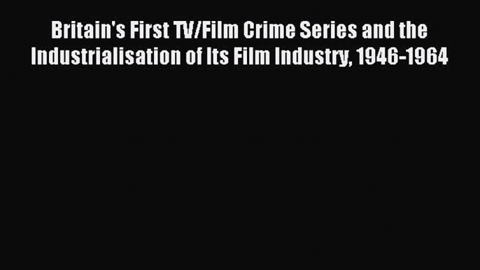 Read Britain's First TV/Film Crime Series and the Industrialisation of Its Film Industry 1946-1964