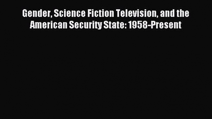 Read Gender Science Fiction Television and the American Security State: 1958-Present Ebook