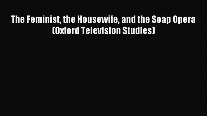 Read The Feminist the Housewife and the Soap Opera (Oxford Television Studies) PDF Online