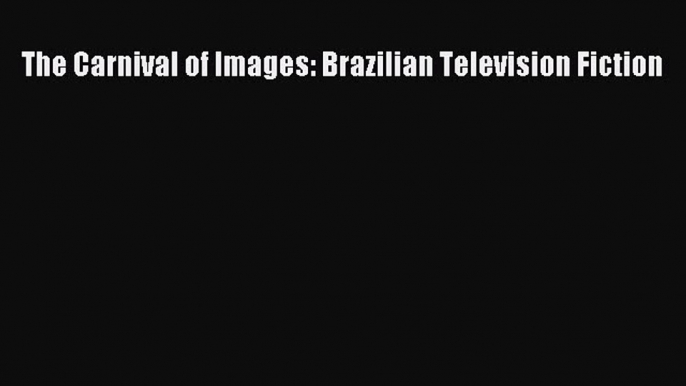 Read The Carnival of Images: Brazilian Television Fiction PDF Free