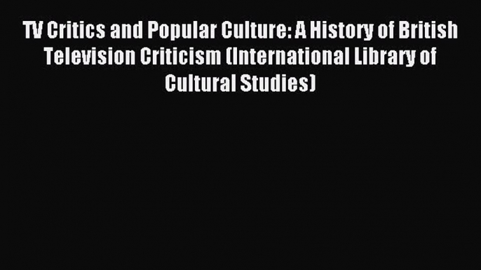 Read TV Critics and Popular Culture: A History of British Television Criticism (International