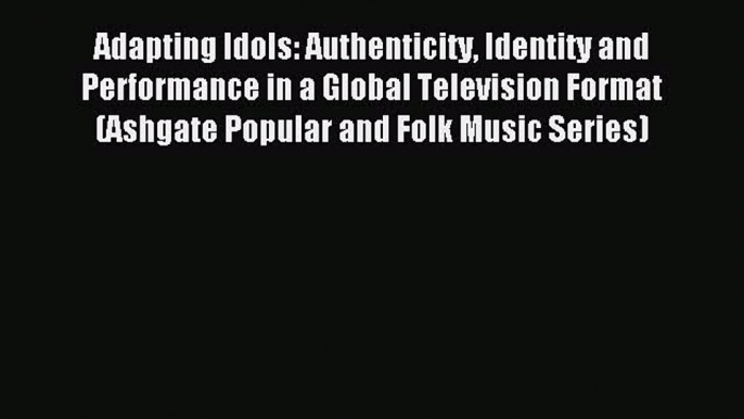 Read Adapting Idols: Authenticity Identity and Performance in a Global Television Format (Ashgate