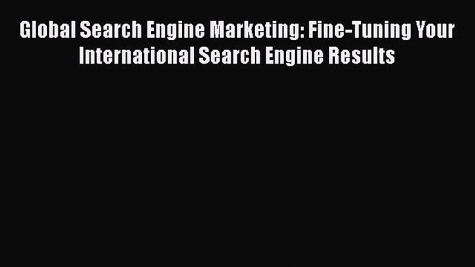 Download Global Search Engine Marketing: Fine-Tuning Your International Search Engine Results