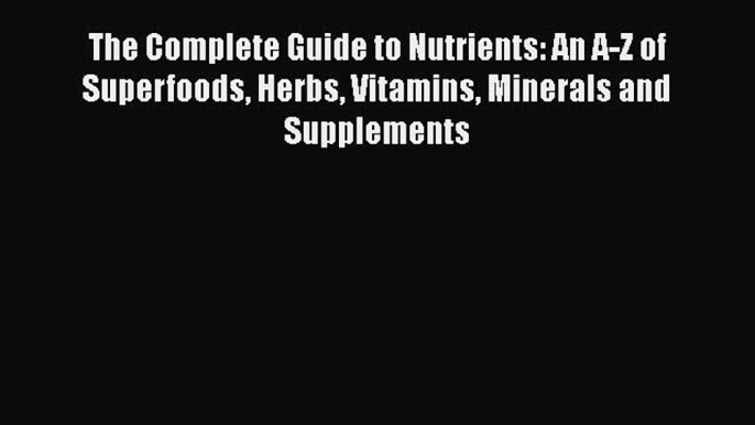 Download The Complete Guide to Nutrients: An A-Z of Superfoods Herbs Vitamins Minerals and