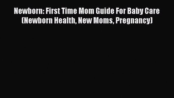 Read Newborn: First Time Mom Guide For Baby Care (Newborn Health New Moms Pregnancy) Ebook