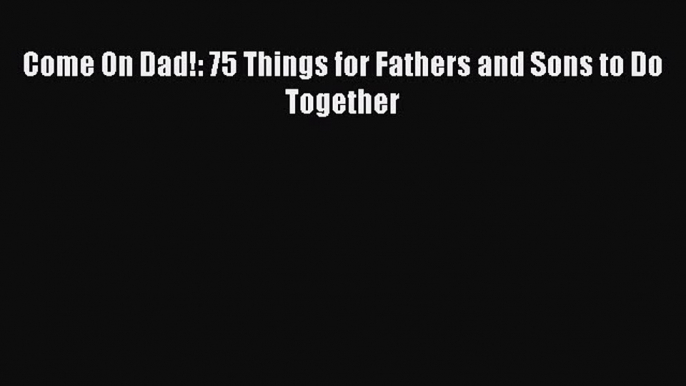 Read Come On Dad!: 75 Things for Fathers and Sons to Do Together Ebook Free