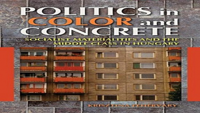 Read Politics in Color and Concrete  Socialist Materialities and the Middle Class in Hungary  New