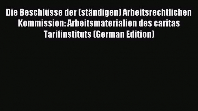 Read Die Beschlüsse der (ständigen) Arbeitsrechtlichen Kommission: Arbeitsmaterialien des caritas