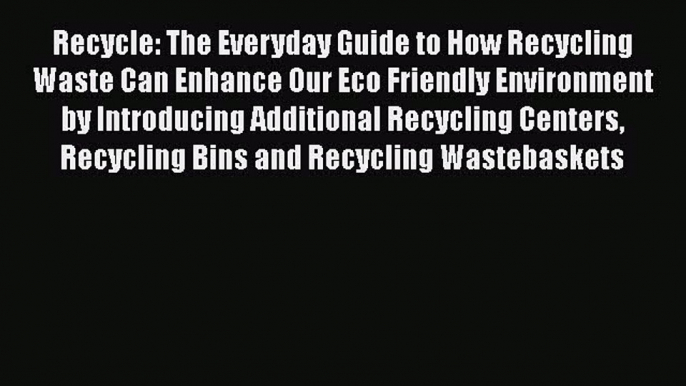 [Download] Recycle: The Everyday Guide to How Recycling Waste Can Enhance Our Eco Friendly