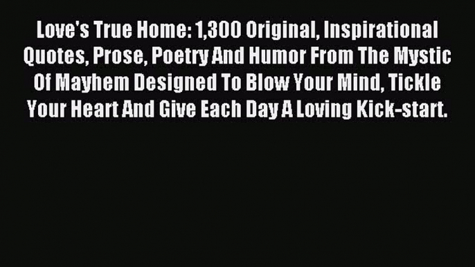 Read Love's True Home: 1300 Original Inspirational Quotes Prose Poetry And Humor From The Mystic