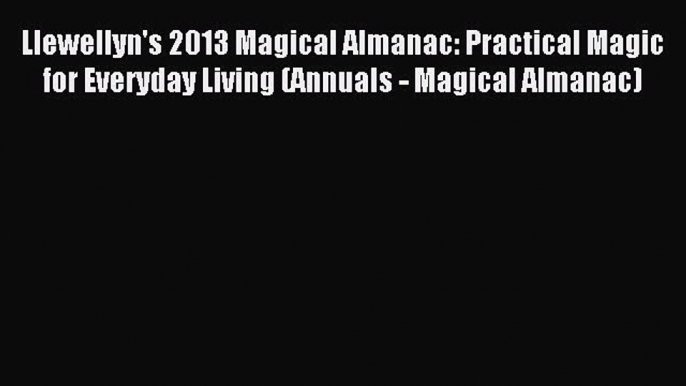 Read Llewellyn's 2013 Magical Almanac: Practical Magic for Everyday Living (Annuals - Magical