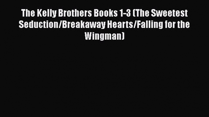 PDF The Kelly Brothers Books 1-3 (The Sweetest Seduction/Breakaway Hearts/Falling for the Wingman)