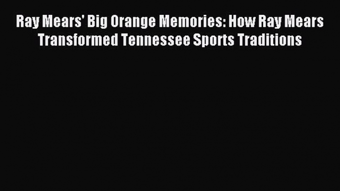 Read Ray Mears' Big Orange Memories: How Ray Mears Transformed Tennessee Sports Traditions