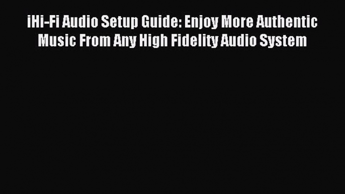 Download iHi-Fi Audio Setup Guide: Enjoy More Authentic Music From Any High Fidelity Audio