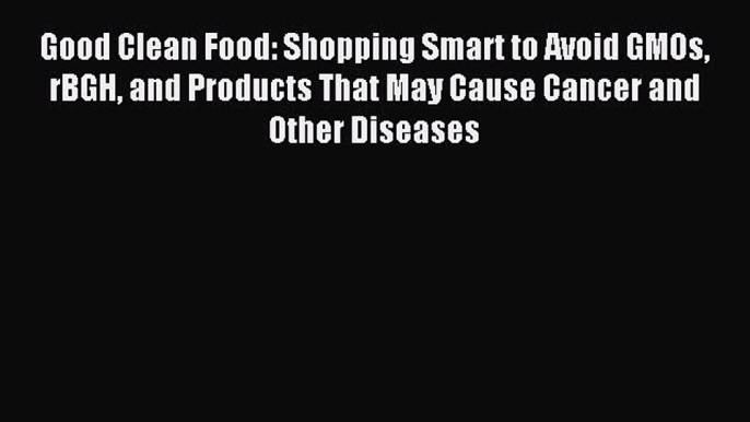 Read Good Clean Food: Shopping Smart to Avoid GMOs rBGH and Products That May Cause Cancer