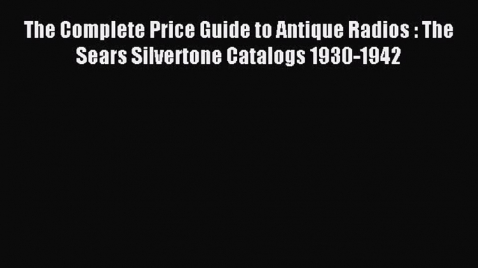 Read The Complete Price Guide to Antique Radios : The Sears Silvertone Catalogs 1930-1942 Ebook