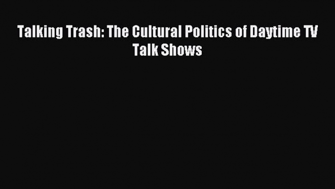 Download Talking Trash: The Cultural Politics of Daytime TV Talk Shows PDF Online