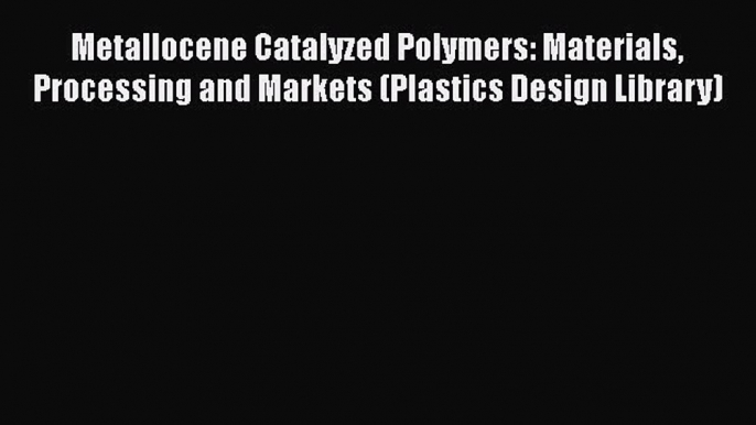 Book Metallocene Catalyzed Polymers: Materials Processing and Markets (Plastics Design Library)