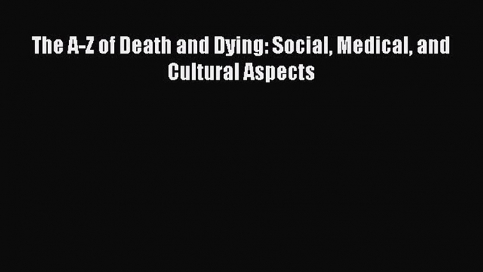 [PDF] The A-Z of Death and Dying: Social Medical and Cultural Aspects [Read] Online