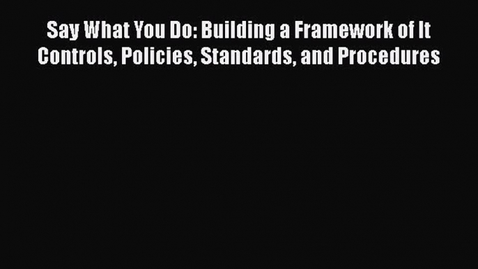 [PDF] Say What You Do: Building a Framework of It Controls Policies Standards and Procedures