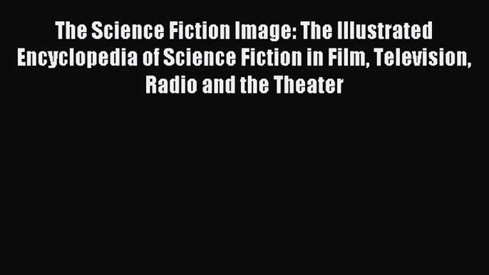 Read The Science Fiction Image: The Illustrated Encyclopedia of Science Fiction in Film Television