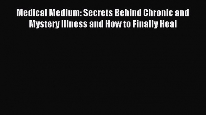 Read Medical Medium: Secrets Behind Chronic and Mystery Illness and How to Finally Heal Ebook