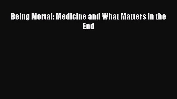 Download Being Mortal: Medicine and What Matters in the End Ebook Online