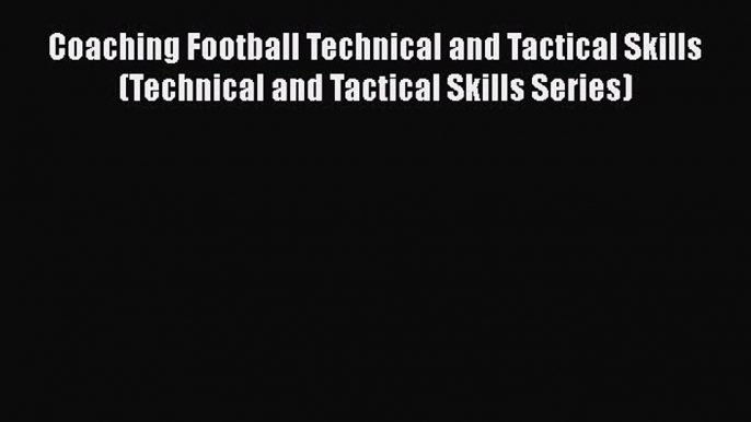 Read Coaching Football Technical and Tactical Skills (Technical and Tactical Skills Series)