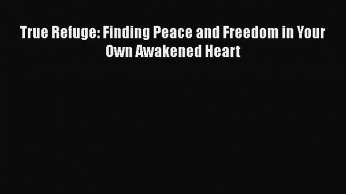 Read True Refuge: Finding Peace and Freedom in Your Own Awakened Heart Ebook Online